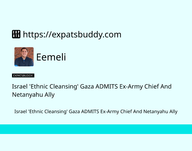 israel-ethnic-cleansing-gaza-admits-ex-army-chief-and-netanyahu-ally